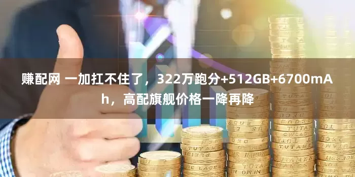 赚配网 一加扛不住了，322万跑分+512GB+6700mAh，高配旗舰价格一降再降